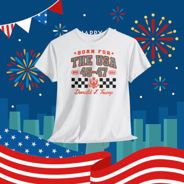 Born For The USA 2016 45-47 2024 Donald J. Trump Shirt