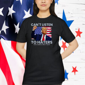 Can't Listen Trump To Haters Make America Great Again Shirt