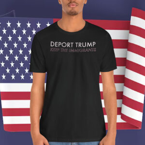 Deport Trump Keep The Immigrants Shirt