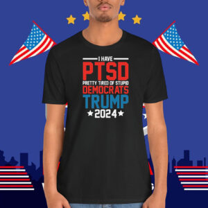 I Have PTSD Pretty Tired Of Stupid Democrats Trump 2024 T-Shirt