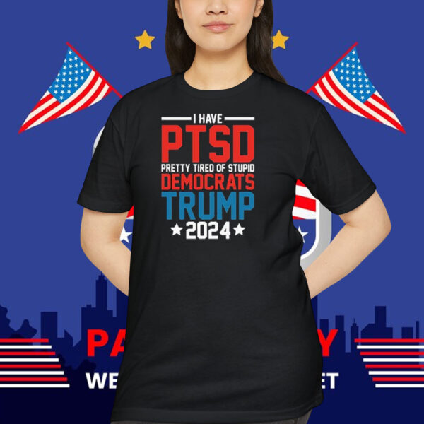 I Have PTSD Pretty Tired Of Stupid Democrats Trump 2024 T-Shirt