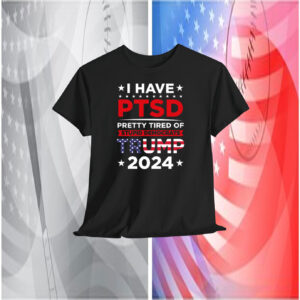 I Have Ptsd Pretty Tired Of Stupid Democrats Trump 2024 Shirt