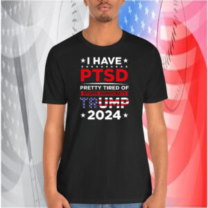 I Have Ptsd Pretty Tired Of Stupid Democrats Trump 2024 Shirt