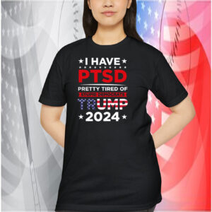 I Have Ptsd Pretty Tired Of Stupid Democrats Trump 2024 Shirt