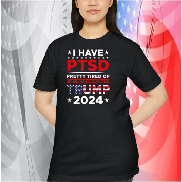 I Have Ptsd Pretty Tired Of Stupid Democrats Trump 2024 Shirt