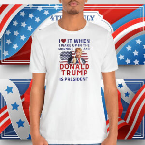 I Love It When I Make Up In The Morning And Donald Trump Is President Shirt