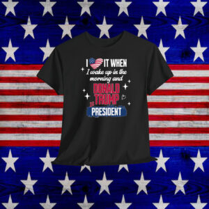 I Love It When I Wake Up In The Morning And Donald Trump Is President 2024 Shirt