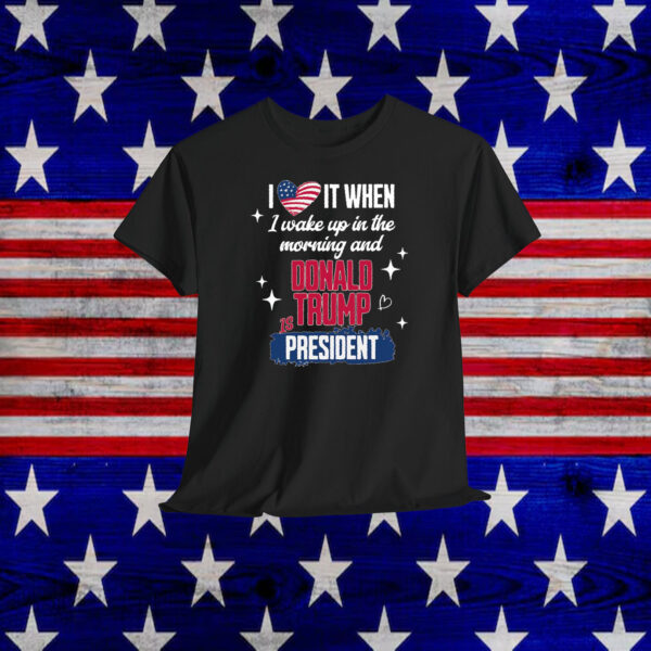 I Love It When I Wake Up In The Morning And Donald Trump Is President 2024 Shirt