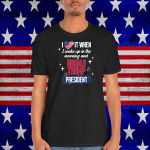 I Love It When I Wake Up In The Morning And Donald Trump Is President 2024 Shirt