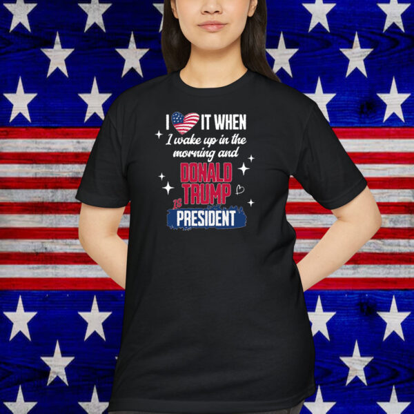 I Love It When I Wake Up In The Morning And Donald Trump Is President 2024 Shirt