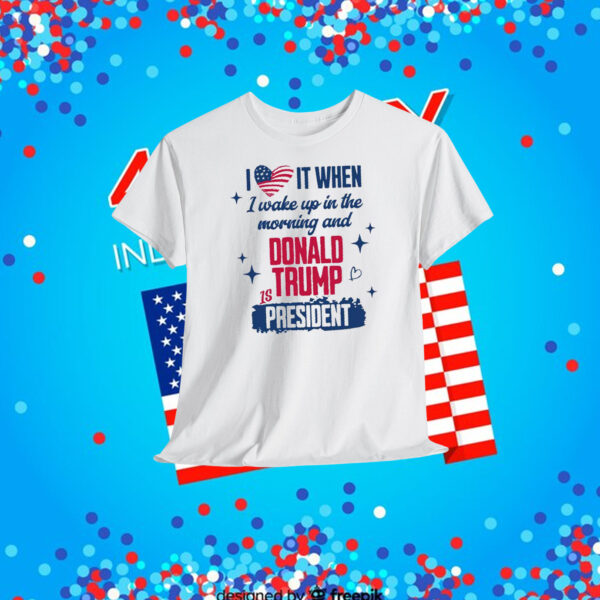 I Love It When I Wake Up In The Morning And Donald Trump Is President Shirt