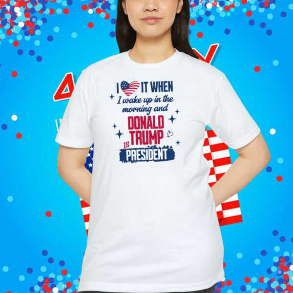 I Love It When I Wake Up In The Morning And Donald Trump Is President Shirt