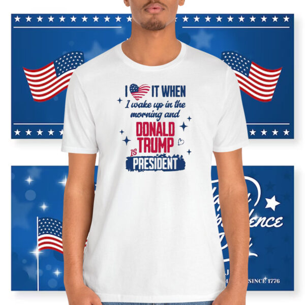 I Love It When I Wake Up In The Morning And Donald Trump Is President Shirts