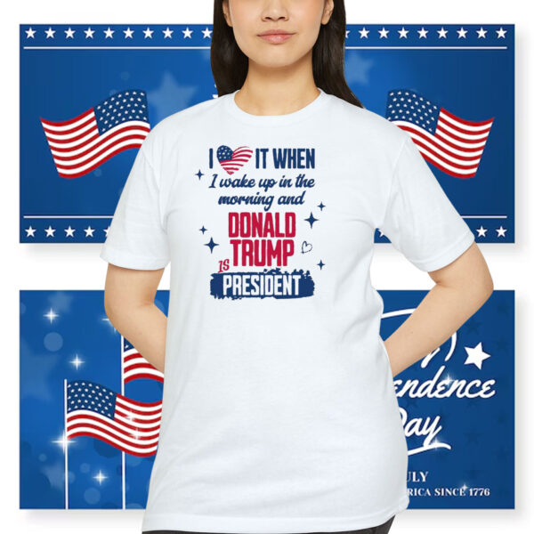 I Love It When I Wake Up In The Morning And Donald Trump Is President Shirts