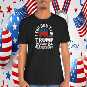If You Don't Like Trump 2024 Then You Probably Won't Like Me And I'm Ok With That Shirt