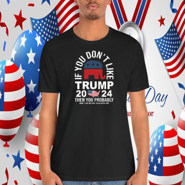 If You Don't Like Trump 2024 Then You Probably Won't Like Me And I'm Ok With That Shirt