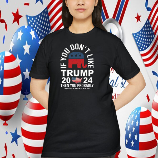 If You Don't Like Trump 2024 Then You Probably Won't Like Me And I'm Ok With That Shirt