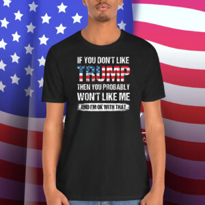 If You Don't Like Trump Then You Probably Won't Like Me And I'm Ok With That Shirt