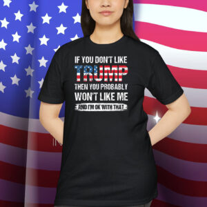 If You Don't Like Trump Then You Probably Won't Like Me And I'm Ok With That Shirt