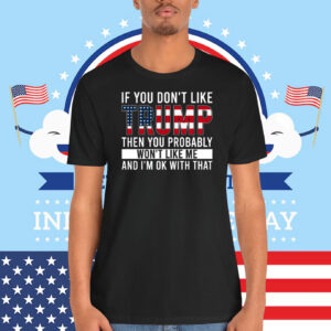 If You Don't Like Trump Then You Probably Won't Like Me And I'm Ok With That Shirts