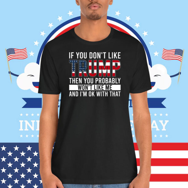 If You Don't Like Trump Then You Probably Won't Like Me And I'm Ok With That Shirts