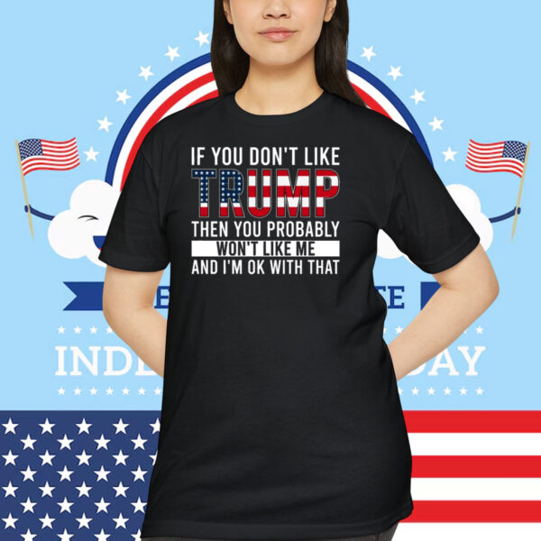 If You Don't Like Trump Then You Probably Won't Like Me And I'm Ok With That Shirts