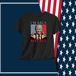 I'm Back Trump Bitches Shirt