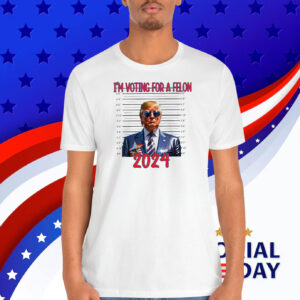 I'm Voting For A Felon Trump 2024 Shirt