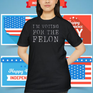 I'm Voting For The Felon Trump 2024 Shirt