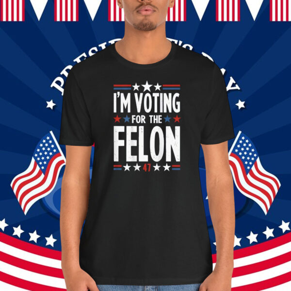 I'm Voting For The Felon Trump 47 Shirt
