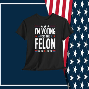 I'm Voting For The Felon Trump Shirt
