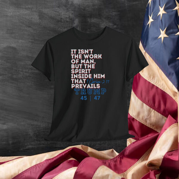 It Isn't The Work Of Man, But The Spirit Inside Him That Prevails Trump 45-47 Shirt
