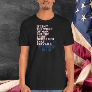 It Isn't The Work Of Man, But The Spirit Inside Him That Prevails Trump 45-47 Shirt