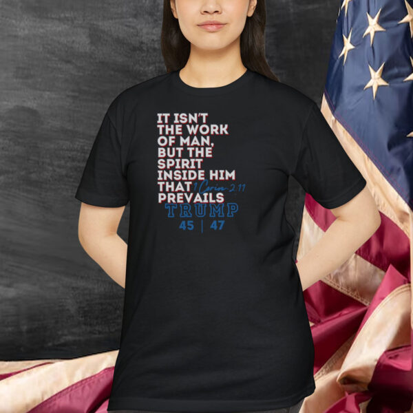 It Isn't The Work Of Man, But The Spirit Inside Him That Prevails Trump 45-47 Shirt