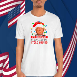 It's Beginning To Look A Lot Like I Told You So Trump Christmas Shirt