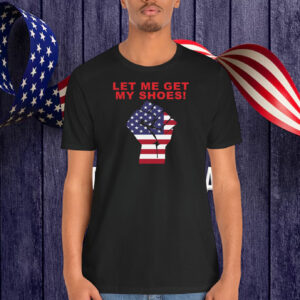 Let Me Get My Shoes! Fight Trump Shirt