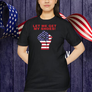 Let Me Get My Shoes! Fight Trump Shirt