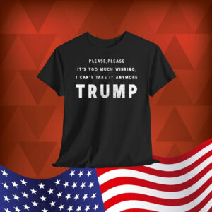 Please, Please It's Too Much Winning, I Can't Take It Anumore Trump Shirt