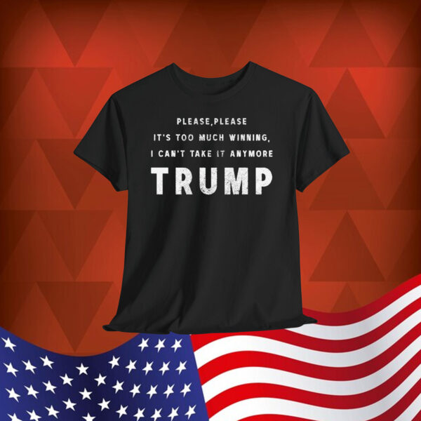 Please, Please It's Too Much Winning, I Can't Take It Anumore Trump Shirt