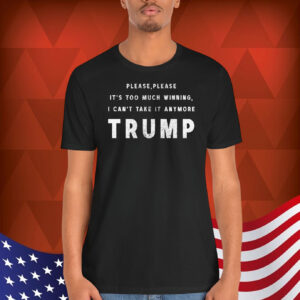 Please, Please It's Too Much Winning, I Can't Take It Anumore Trump Shirt