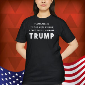 Please, Please It's Too Much Winning, I Can't Take It Anumore Trump Shirt