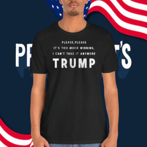 Please,Please It's Too Much Winning, I Can't Take It Anymore Trump Shirt