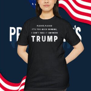 Please,Please It's Too Much Winning, I Can't Take It Anymore Trump Shirt