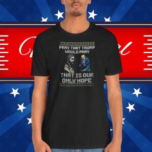 Pray That Trump Would Pray That Is Our Only Hope Shirt