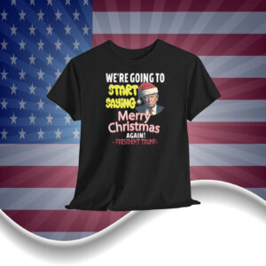 President Trump We're Going To Start Saying Merry Christmas Again! Shirt