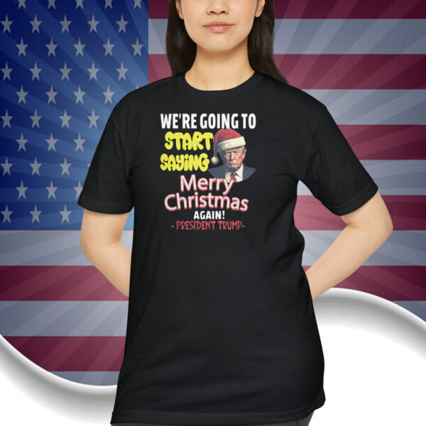 President Trump We're Going To Start Saying Merry Christmas Again! Shirt