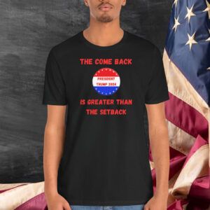 The Come Back President Trump 2024 Is Greater Than The Setback Shirt