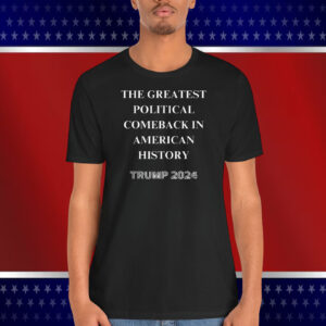 The Greatest Political Comeback In America History Trump 2024 Shirt