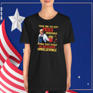 These Are The Best Pries Inoredible I Made Them Myself So Delicious UnBelievable Trump T-Shirt