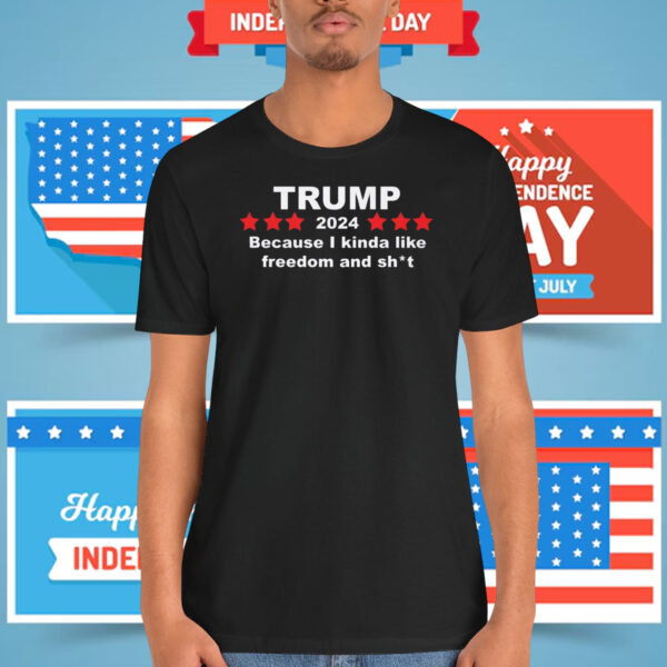 Trump 2024 Because I Kinda Like Freedom And Shit Shirt